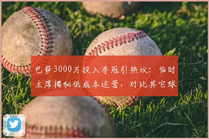 巴萨3000万投入夺冠引热议：临时主席揭秘低成本运营，对比其它球队天价投入