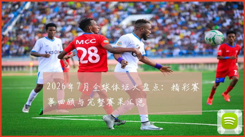 2026年7月全球体坛大盘点：精彩赛事回顾与完整赛果汇总