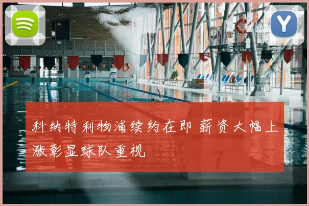 科纳特利物浦续约在即 薪资大幅上涨彰显球队重视