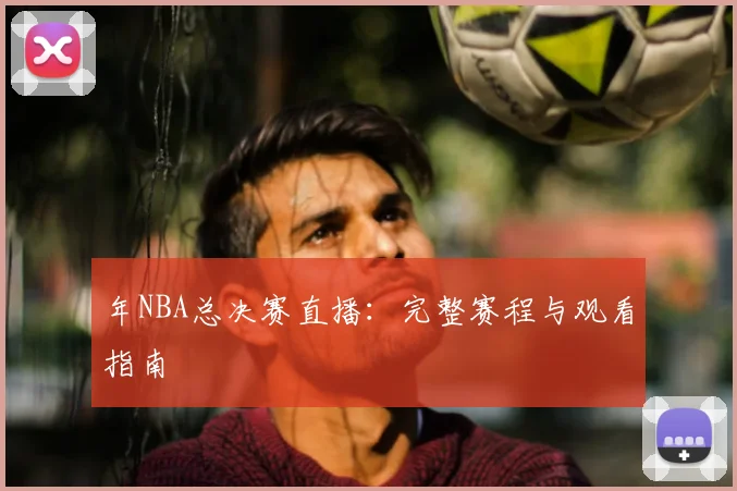 年NBA总决赛直播：完整赛程与观看指南