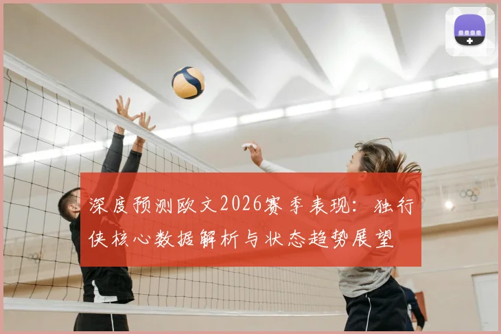 深度预测欧文2026赛季表现：独行侠核心数据解析与状态趋势展望