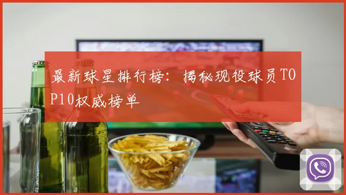 最新球星排行榜：揭秘现役球员TOP10权威榜单