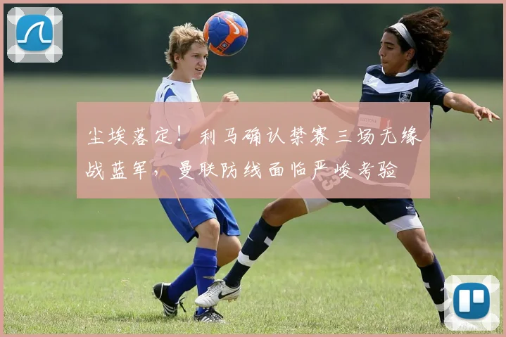 尘埃落定！利马确认禁赛三场无缘战蓝军，曼联防线面临严峻考验