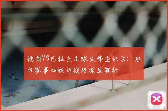 德国VS巴拉圭足球交锋全记录：经典赛事回顾与战绩深度解析
