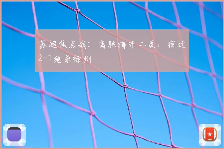 苏超焦点战：高驰梅开二度，宿迁2-1绝杀徐州