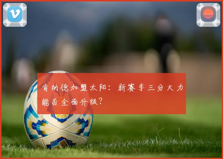 肯纳德加盟太阳：新赛季三分火力能否全面升级？