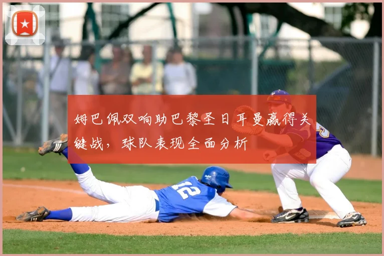姆巴佩双响助巴黎圣日耳曼赢得关键战，球队表现全面分析