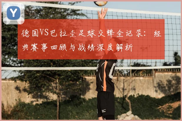 德国VS巴拉圭足球交锋全记录：经典赛事回顾与战绩深度解析