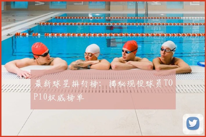 最新球星排行榜：揭秘现役球员TOP10权威榜单