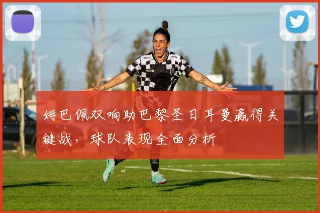 姆巴佩双响助巴黎圣日耳曼赢得关键战，球队表现全面分析